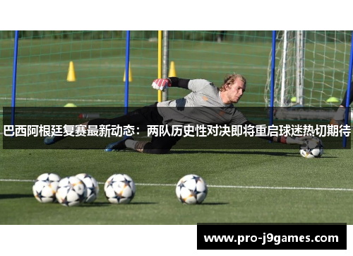 巴西阿根廷复赛最新动态：两队历史性对决即将重启球迷热切期待