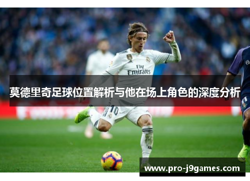 莫德里奇足球位置解析与他在场上角色的深度分析