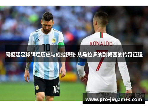 阿根廷足球辉煌历史与成就探秘 从马拉多纳到梅西的传奇征程