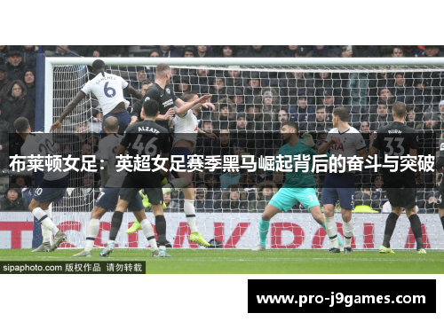 布莱顿女足:英超女足赛季黑马崛起背后的奋斗与突破 布莱顿女足:英超女足赛季黑马崛起背后的奋斗与突破