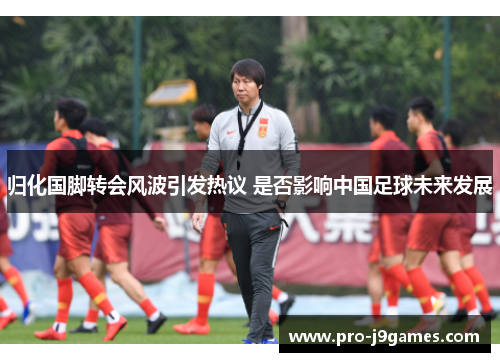 归化国脚转会风波引发热议 是否影响中国足球未来发展 归化国脚转会风波引发热议 是否影响中国足球未来发展