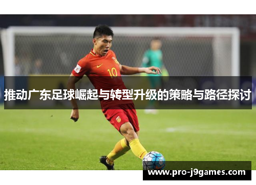 推动广东足球崛起与转型升级的策略与路径探讨 推动广东足球崛起与转型升级的策略与路径探讨
