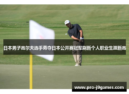 日本男子高尔夫选手勇夺日本公开赛冠军刷新个人职业生涯新高