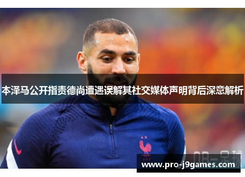 本泽马公开指责德尚遭遇误解其社交媒体声明背后深意解析 本泽马公开指责德尚遭遇误解其社交媒体声明背后深意解析