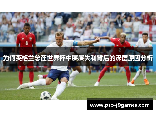 为何英格兰总在世界杯中屡屡失利背后的深层原因分析 为何英格兰总在世界杯中屡屡失利背后的深层原因分析