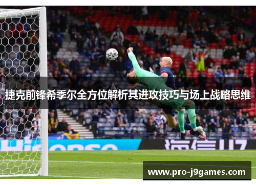 捷克前锋希季尔全方位解析其进攻技巧与场上战略思维