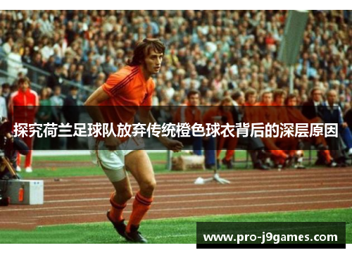 探究荷兰足球队放弃传统橙色球衣背后的深层原因