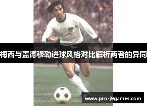 梅西与盖德穆勒进球风格对比解析两者的异同