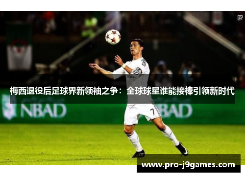 梅西退役后足球界新领袖之争：全球球星谁能接棒引领新时代