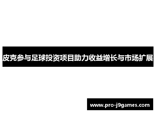 皮克参与足球投资项目助力收益增长与市场扩展