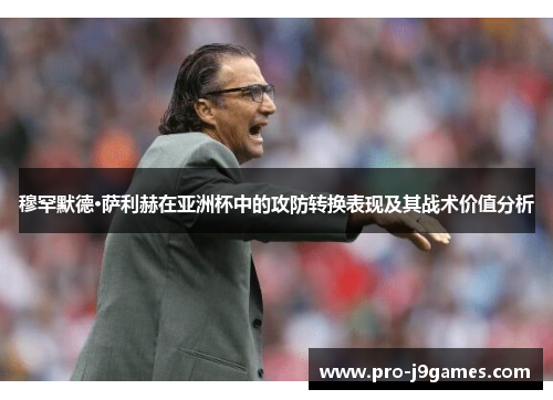 穆罕默德·萨利赫在亚洲杯中的攻防转换表现及其战术价值分析