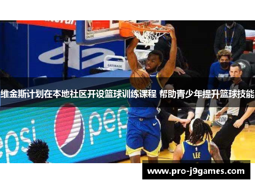 维金斯计划在本地社区开设篮球训练课程 帮助青少年提升篮球技能