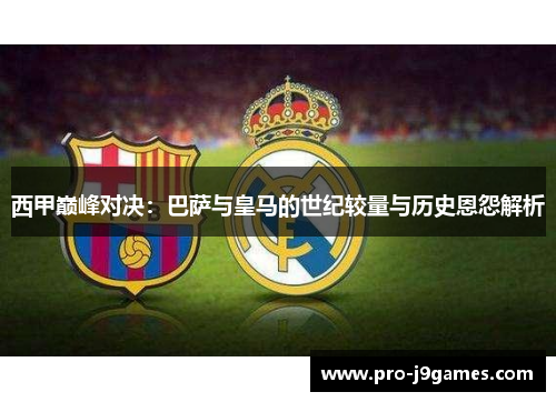 西甲巅峰对决：巴萨与皇马的世纪较量与历史恩怨解析