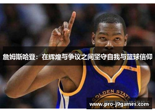 詹姆斯哈登:在辉煌与争议之间坚守自我与篮球信仰 詹姆斯哈登:在辉煌与争议之间坚守自我与篮球信仰