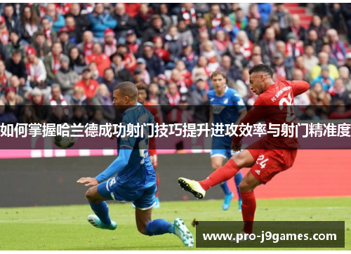 如何掌握哈兰德成功射门技巧提升进攻效率与射门精准度