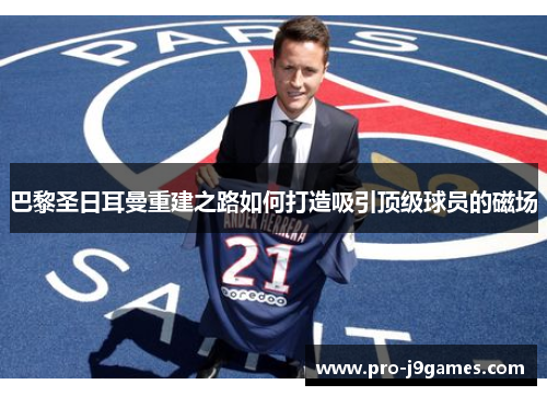 巴黎圣日耳曼重建之路如何打造吸引顶级球员的磁场 巴黎圣日耳曼重建之路如何打造吸引顶级球员的磁场