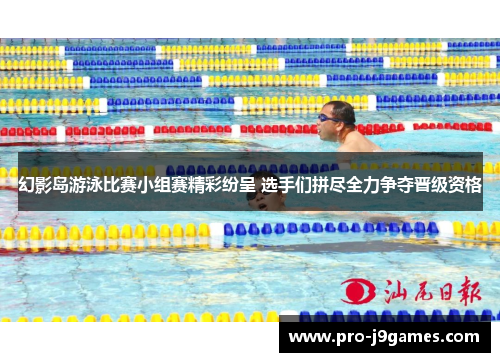 幻影岛游泳比赛小组赛精彩纷呈 选手们拼尽全力争夺晋级资格 幻影岛游泳比赛小组赛精彩纷呈 选手们拼尽全力争夺晋级资格