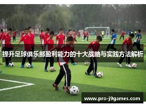 提升足球俱乐部盈利能力的十大战略与实践方法解析