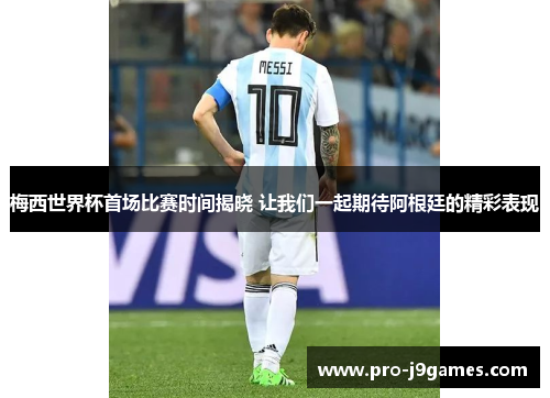 梅西世界杯首场比赛时间揭晓 让我们一起期待阿根廷的精彩表现