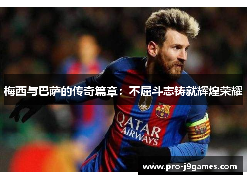 梅西与巴萨的传奇篇章：不屈斗志铸就辉煌荣耀