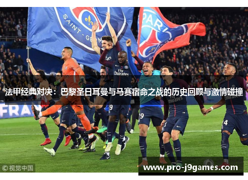 法甲经典对决：巴黎圣日耳曼与马赛宿命之战的历史回顾与激情碰撞