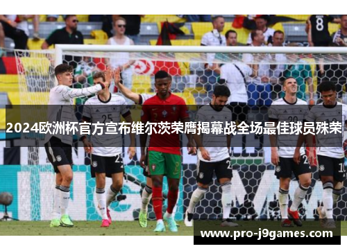 2024欧洲杯官方宣布维尔茨荣膺揭幕战全场最佳球员殊荣 2024欧洲杯官方宣布维尔茨荣膺揭幕战全场最佳球员殊荣