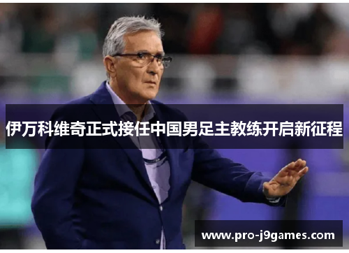 伊万科维奇正式接任中国男足主教练开启新征程