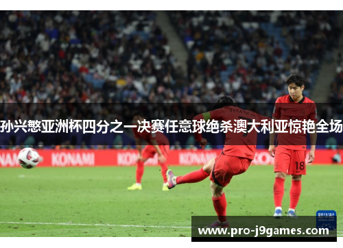 孙兴慜亚洲杯四分之一决赛任意球绝杀澳大利亚惊艳全场 孙兴慜亚洲杯四分之一决赛任意球绝杀澳大利亚惊艳全场