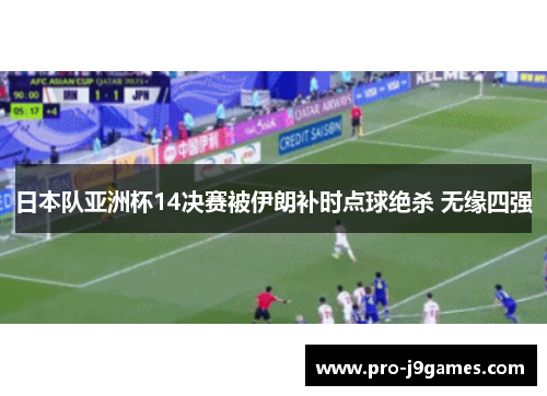 日本队亚洲杯14决赛被伊朗补时点球绝杀 无缘四强