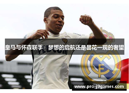 皇马与怀森联手：梦想的启航还是昙花一现的奢望