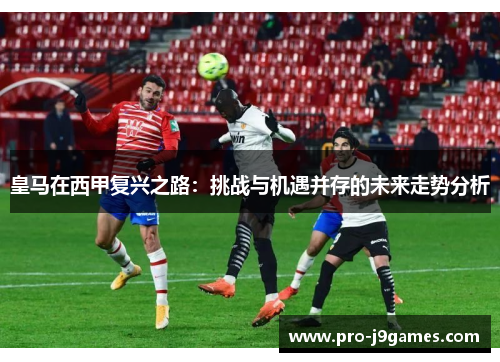 皇马在西甲复兴之路:挑战与机遇并存的未来走势分析 皇马在西甲复兴之路:挑战与机遇并存的未来走势分析