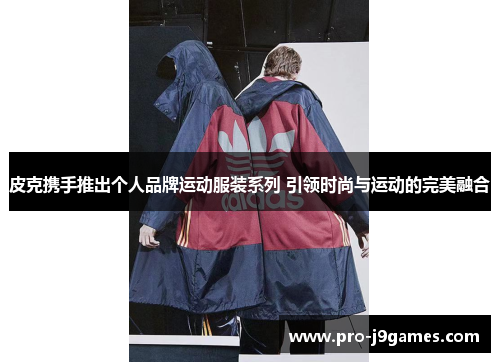 皮克携手推出个人品牌运动服装系列 引领时尚与运动的完美融合