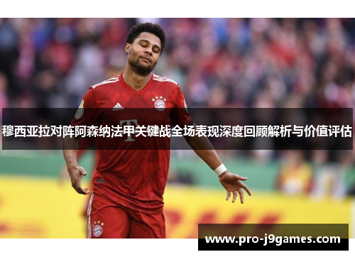 穆西亚拉对阵阿森纳法甲关键战全场表现深度回顾解析与价值评估