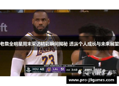 老詹全明星周末采访精彩瞬间揭秘 透露个人成长与未来展望