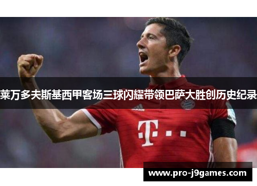 莱万多夫斯基西甲客场三球闪耀带领巴萨大胜创历史纪录