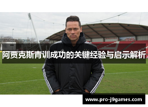 阿贾克斯青训成功的关键经验与启示解析 阿贾克斯青训成功的关键经验与启示解析