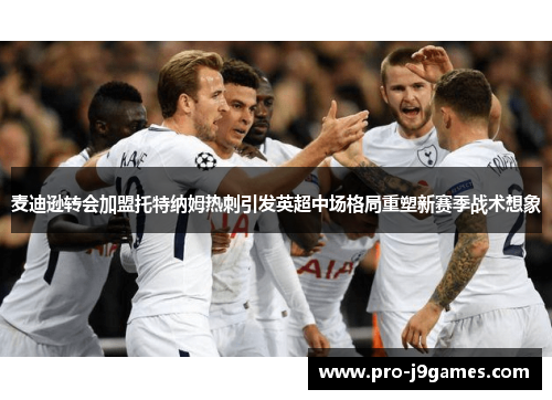 麦迪逊转会加盟托特纳姆热刺引发英超中场格局重塑新赛季战术想象 麦迪逊转会加盟托特纳姆热刺引发英超中场格局重塑新赛季战术想象