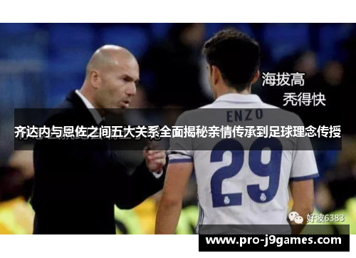 齐达内与恩佐之间五大关系全面揭秘亲情传承到足球理念传授 齐达内与恩佐之间五大关系全面揭秘亲情传承到足球理念传授