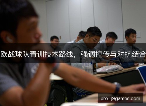 欧战球队青训技术路线,强调控传与对抗结合 欧战球队青训技术路线,强调控传与对抗结合