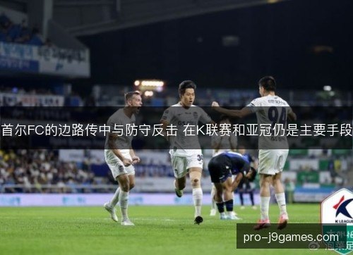 首尔FC的边路传中与防守反击 在K联赛和亚冠仍是主要手段 首尔FC的边路传中与防守反击 在K联赛和亚冠仍是主要手段